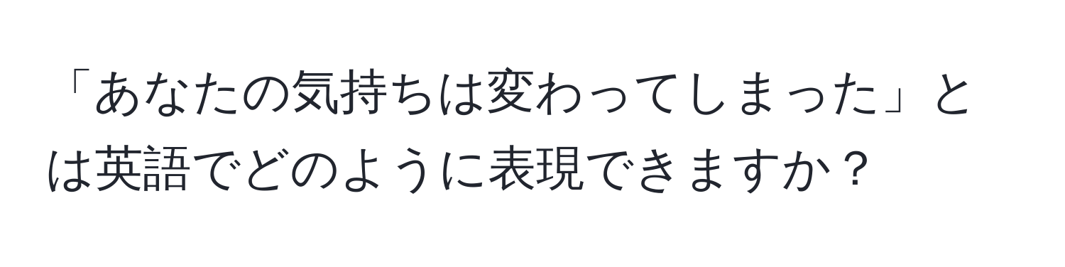 「あなたの気持ちは変わってしまった」とは英語でどのように表現できますか？