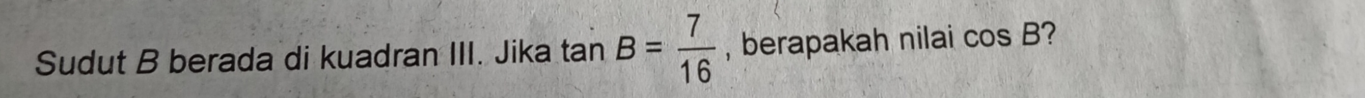 Sudut B berada di kuadran III. Jika tan B= 7/16  , berapakah nilai cos B ?