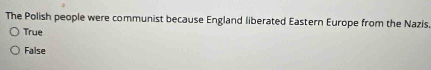 The Polish people were communist because England liberated Eastern Europe from the Nazis.
True
False