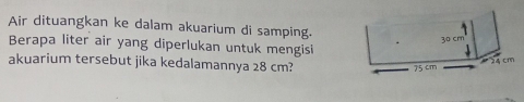 Air dituangkan ke dalam akuarium di samping.
Berapa liter air yang diperlukan untuk mengisi
akuarium tersebut jika kedalamannya 28 cm?