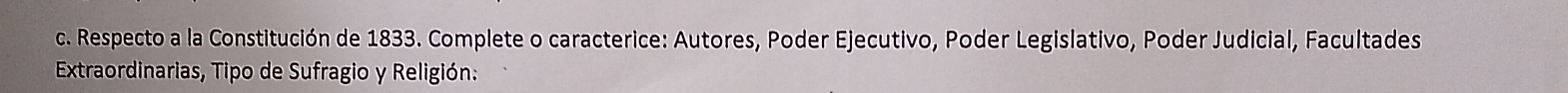 Respecto a la Constitución de 1833. Complete o caracterice: Autores, Poder Ejecutivo, Poder Legislativo, Poder Judicial, Facultades 
Extraordinarias, Tipo de Sufragio y Religión.