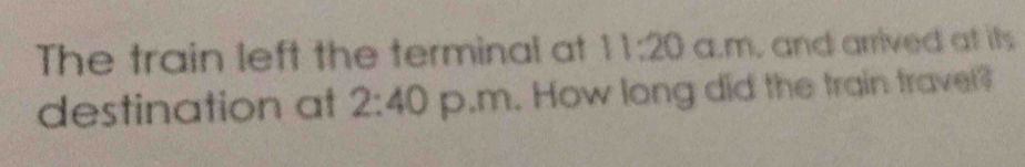 The train left the terminal at 11:20 am ,and arrived at its 
destination at 2:40 p.m. How long did the train travel?