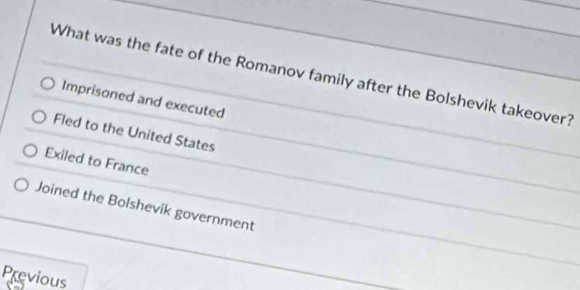 What was the fate of the Romanov family after the Bolshevik takeover?
Imprisoned and executed
Fled to the United States
Exiled to France
Joined the Bolshevik government
Previous