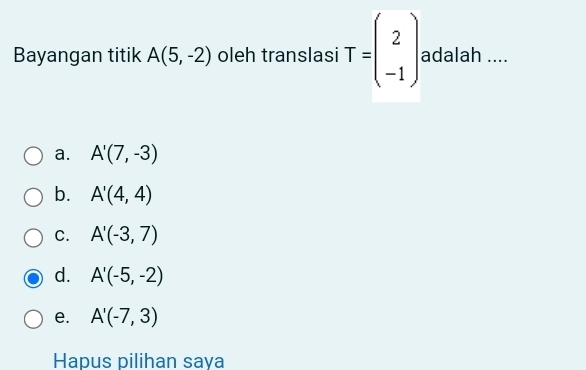 Bayangan titik A(5,-2) oleh translasi T=beginpmatrix 2 -1endpmatrix adalah ....
a. A'(7,-3)
b. A'(4,4)
C. A'(-3,7)
d. A'(-5,-2)
e. A'(-7,3)
Hapus pilihan saya