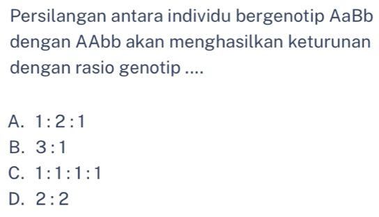 Persilangan antara individu bergenotip AaBb
dengan AAbb akan menghasilkan keturunan
dengan rasio genotip ....
A. 1:2:1
B. 3:1
C. 1:1:1:1
D. 2:2