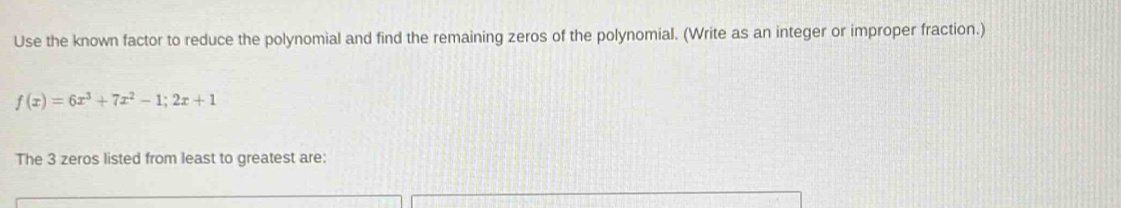 Use the known factor to reduce the polynomial and find the remaining zeros of the polynomial. (Write as an integer or improper fraction.)
f(x)=6x^3+7x^2-1;2x+1
The 3 zeros listed from least to greatest are: