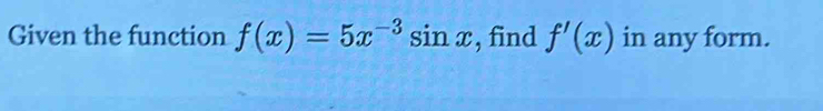 Given the function f(x)=5x^(-3)sin x , find f'(x) in any form.