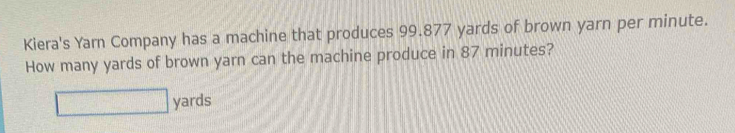 Kiera's Yarn Company has a machine that produces 99.877 yards of brown yarn per minute. 
How many yards of brown yarn can the machine produce in 87 minutes?
□ yards