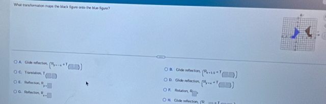 What transformation maps the black figure onto the blue figure?
A. Glide refection. (^Ry--x+T(□ )) B. Glide reflection. (^R_x=1.5+T(□ ))
C. Translation, 1 □ □ D. Glide reflection. (^R-x_(□ ))
E. Refection, ^x=□ F. Rotation, R
G. Refection. R_x=□ H. Glide reflection,
(H=-1