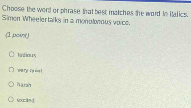 Choose the word or phrase that best matches the word in italics.
Simon Wheeler talks in a monotonous voice.
(1 point)
tedious
very quiet
harsh
excited