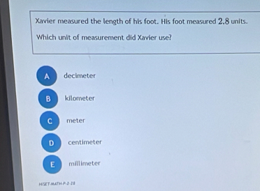 Xavier measured the length of his foot. His foot measured 2,8 units.
Which unit of measurement did Xavier use?
A decimeter
B kilometer
C meter
D centimeter
E millimeter
HI SET-MATH P 228