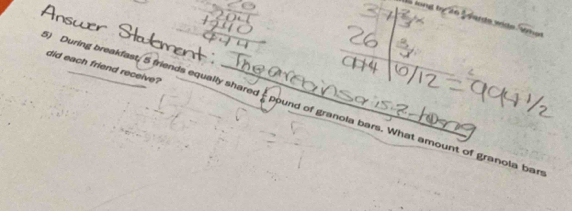 Ms long ty 26 Saarde vide Syma 
did each friend receive? 
her 
) During breakfast, 5 friends equally shared- pound of granola bars. What amount of granola bar