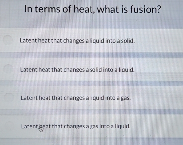 In terms of heat, what is fusion?
Latent heat that changes a liquid into a solid.
Latent heat that changes a solid into a liquid.
Latent heat that changes a liquid into a gas.
Latent beat that changes a gas into a liquid.