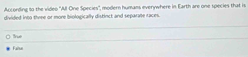 According to the video "All One Species", modern humans everywhere in Earth are one species that is
divided into three or more biologically distinct and separate races.
True
False