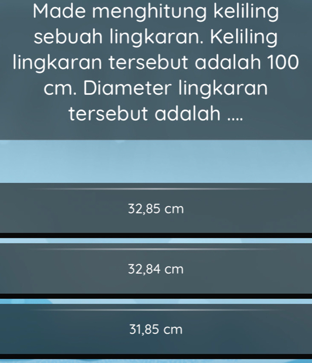 Made menghitung keliling
sebuah lingkaran. Keliling
lingkaran tersebut adalah 100
cm. Diameter lingkaran
tersebut adalah ....
32,85 cm
32,84 cm
31,85 cm