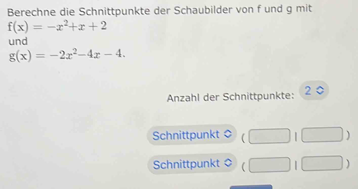 Berechne die Schnittpunkte der Schaubilder von f und g mit
f(x)=-x^2+x+2
und
g(x)=-2x^2-4x-4. 
Anzahl der Schnittpunkte: 2 0
Schnittpunkt □ □ ) 
Schnittpunkt (□ 1□ )