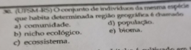 (UFSM-RS) O conjunto de indivíduos da mesma espécie
que habita determinada região geográfica é chamado
a) comunidade. d) população.
b) nicho ecológico. e) bioma.
c) ecossistema.