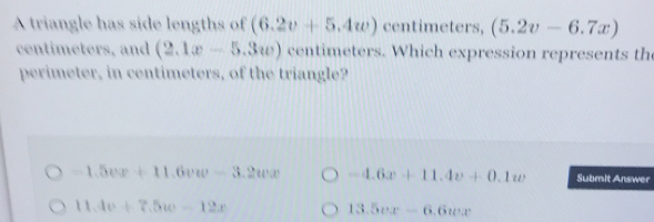 A triangle has side lengths of (6.2v+5.4w) centimeters, (5.2v-6.7x)
centimeters, and (2.1x-5.3w) centimeters. Which expression represents the
perimeter, in centimeters, of the triangle?
-1.5vx+11.6vw-3.2ux -4.6x+11.4v+0.1w Submit Answer
11.4v+7.5w-12x
13.5vx-6.6ux