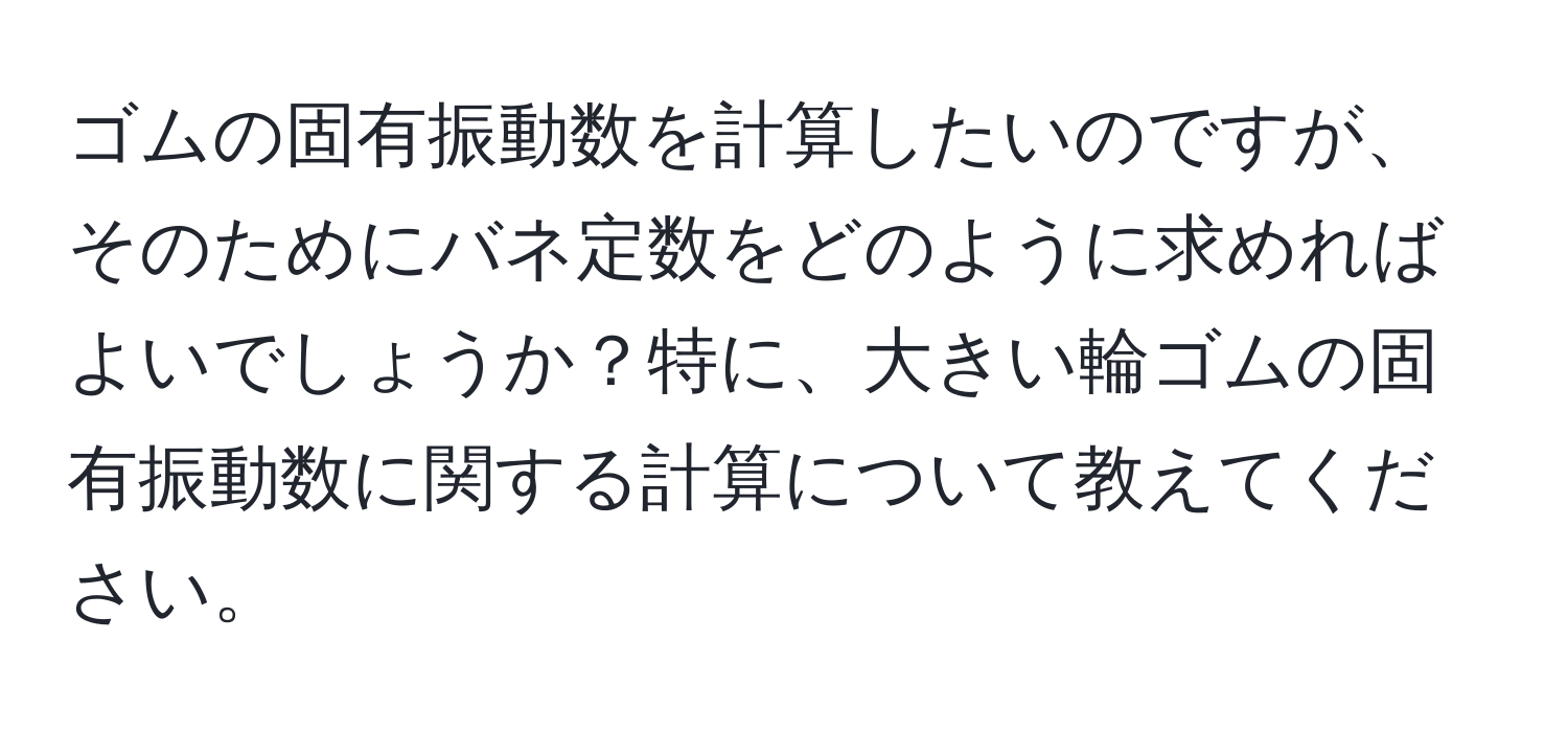 ゴムの固有振動数を計算したいのですが、そのためにバネ定数をどのように求めればよいでしょうか？特に、大きい輪ゴムの固有振動数に関する計算について教えてください。