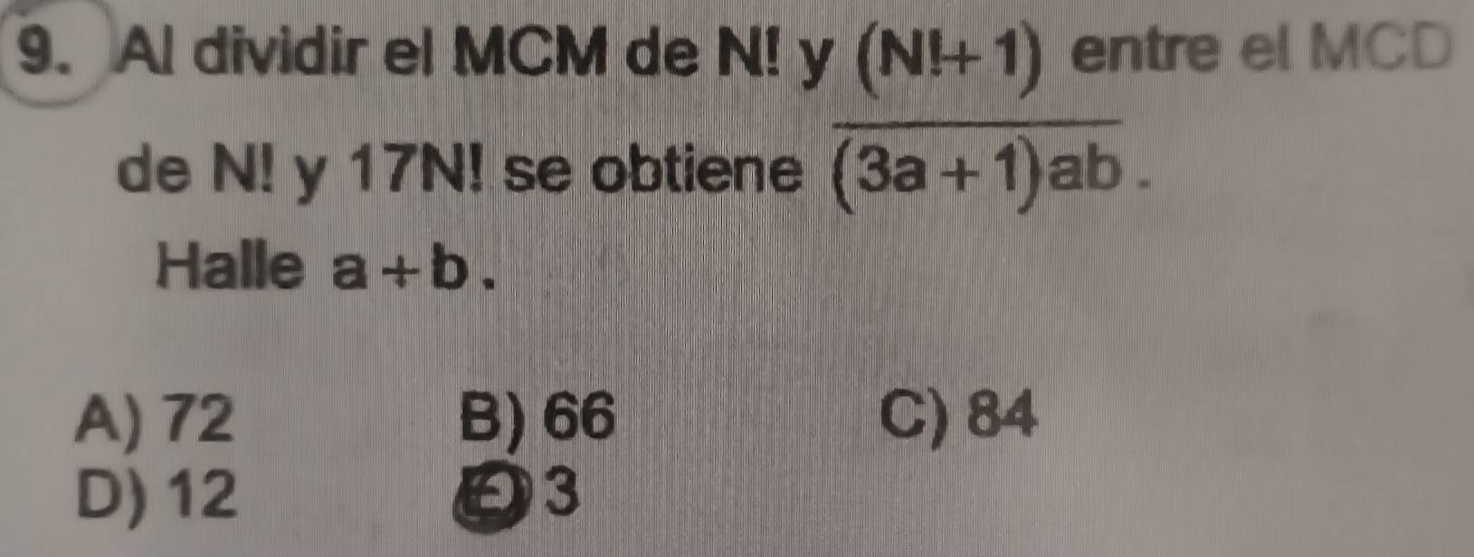 Al dividir el MCM de N! y (Nl+1) entre el MCD
de N! y 17N! se obtiene overline (3a+1)ab. 
Halle a+b.
A) 72 B) 66 C) 84
D) 12 03