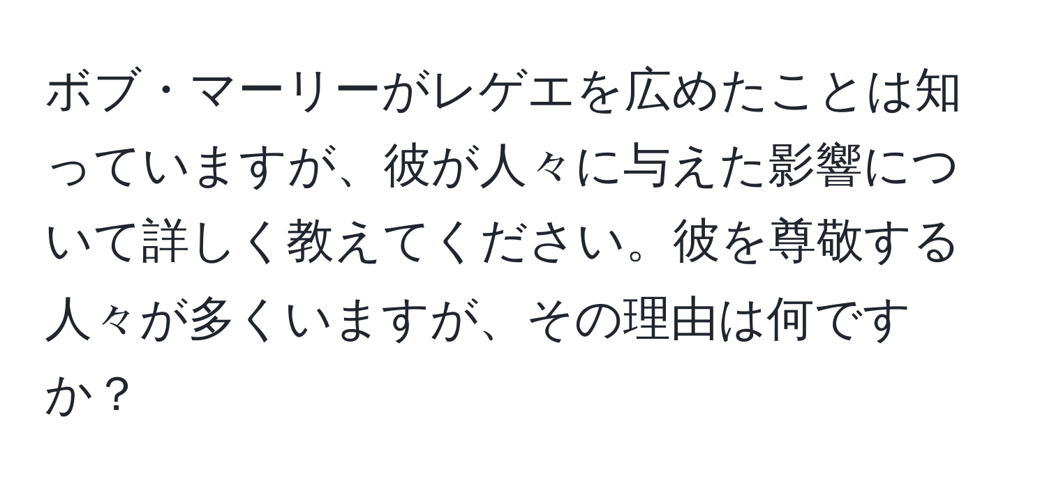 ボブ・マーリーがレゲエを広めたことは知っていますが、彼が人々に与えた影響について詳しく教えてください。彼を尊敬する人々が多くいますが、その理由は何ですか？