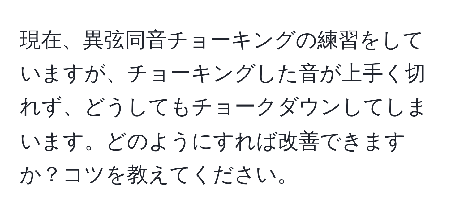 現在、異弦同音チョーキングの練習をしていますが、チョーキングした音が上手く切れず、どうしてもチョークダウンしてしまいます。どのようにすれば改善できますか？コツを教えてください。