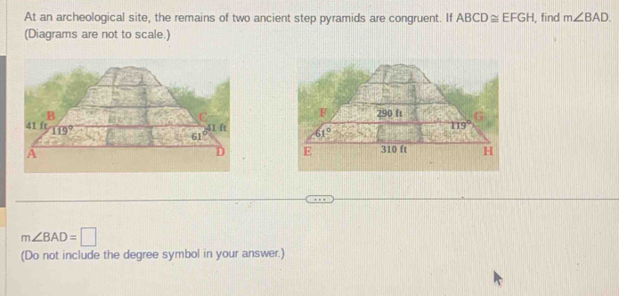 At an archeological site, the remains of two ancient step pyramids are congruent. If ABCD≌ EFGH , find m∠ BAD.
(Diagrams are not to scale.)

m∠ BAD=□
(Do not include the degree symbol in your answer.)