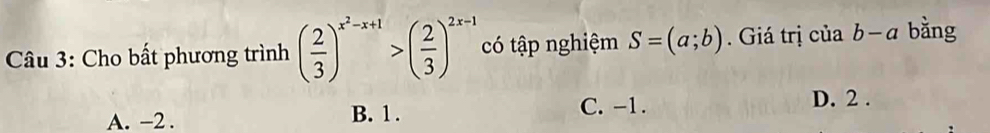 Cho bất phương trình ( 2/3 )^x^2-x+1>( 2/3 )^2x-1 có tập nghiệm S=(a;b). Giá trị của b-a bằng
C. -1.
A. -2. B. 1. D. 2.