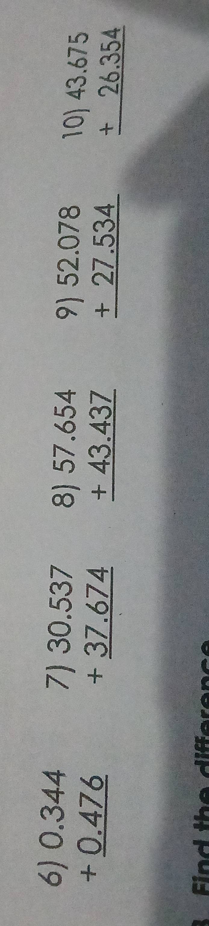 beginarrayr 6)0.344 +0.476 hline endarray
beginarrayr 7)30.537 +37.674 hline endarray
beginarrayr 8)57.654 +43.437 hline endarray
beginarrayr 9)52.078 +27.534 hline endarray
beginarrayr 10)43.675 +26.354 hline endarray
Find the difference