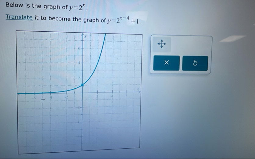 Below is the graph of y=2^x. 
Translate it to become the graph of y=2^(x-4)+1. 
× 5