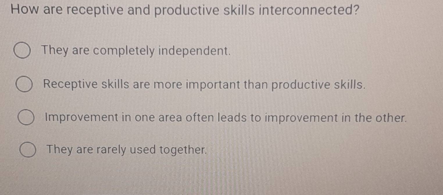 How are receptive and productive skills interconnected?
They are completely independent.
Receptive skills are more important than productive skills.
Improvement in one area often leads to improvement in the other.
They are rarely used together.