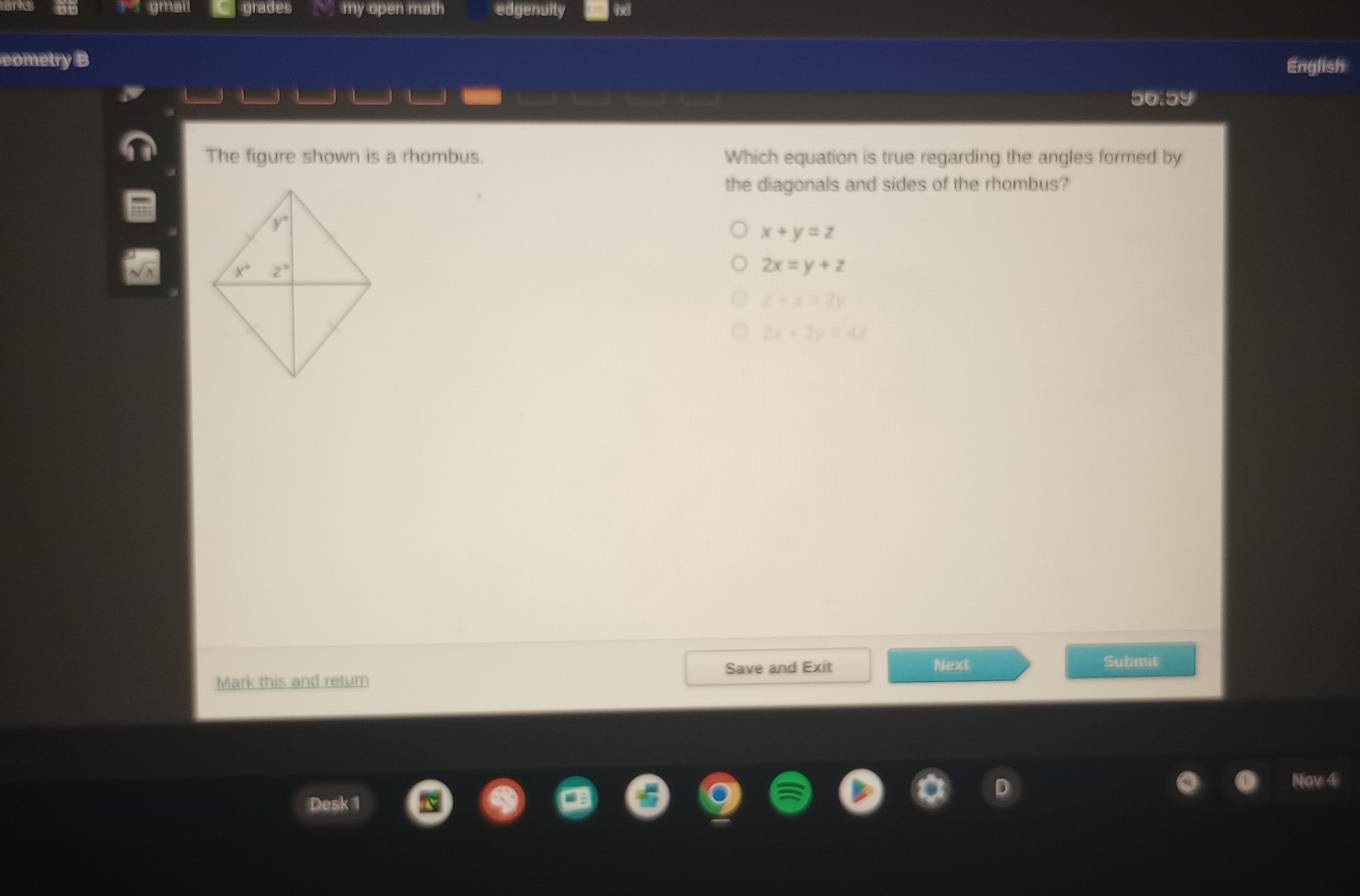 gmail grades my open math edgenuity
eometry B English
50159
The figure shown is a rhombus. Which equation is true regarding the angles formed by
the diagonals and sides of the rhombus?
x+y=z
2x=y+z
z+x=2y
2x+2y=4z
Mark this and return Save and Exit Next
Submit
Nov 4
Desk 1