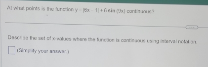 At what points is the function y=|6x-1|+6sin (9x) continuous? 
Describe the set of x -values where the function is continuous using interval notation. 
(Simplify your answer.)