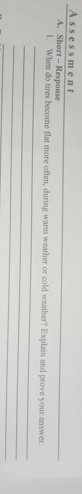 Assessment 
A. Short - Response 
_ 
_ 
1. When do tires become flat more often, during warm weather or cold weather? Explain and prove your answer. 
_ 
_ 
_