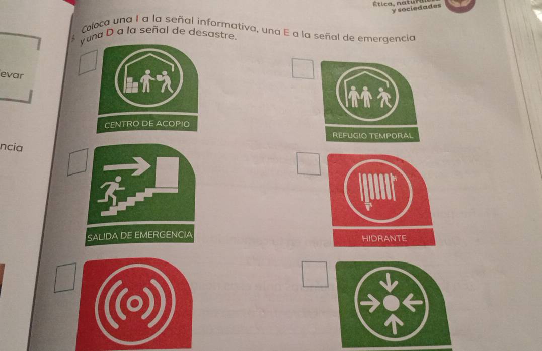 Ética, natur 
y sociedades 
Coloca una I a la señal informativa, una E a la señal de emergencia 
y una D a la señal de desastre. 
evar 
CENTRO DE ACOPIO 
ncia 
SALIDA DE EMERGENCIA