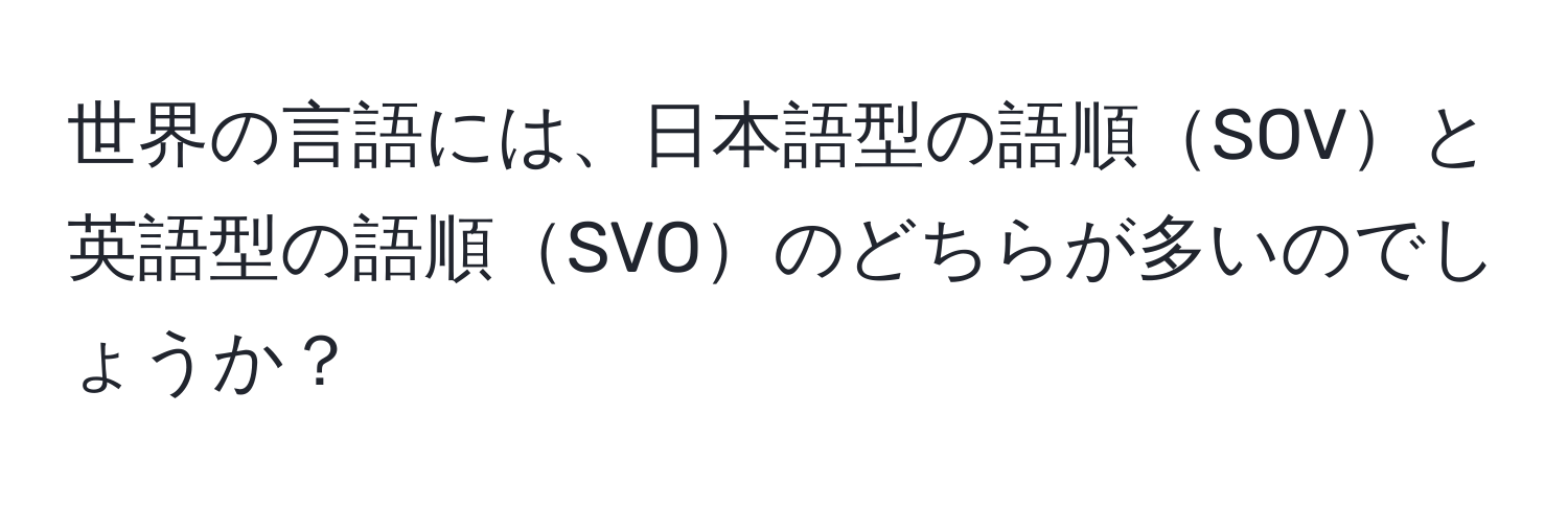 世界の言語には、日本語型の語順SOVと英語型の語順SVOのどちらが多いのでしょうか？