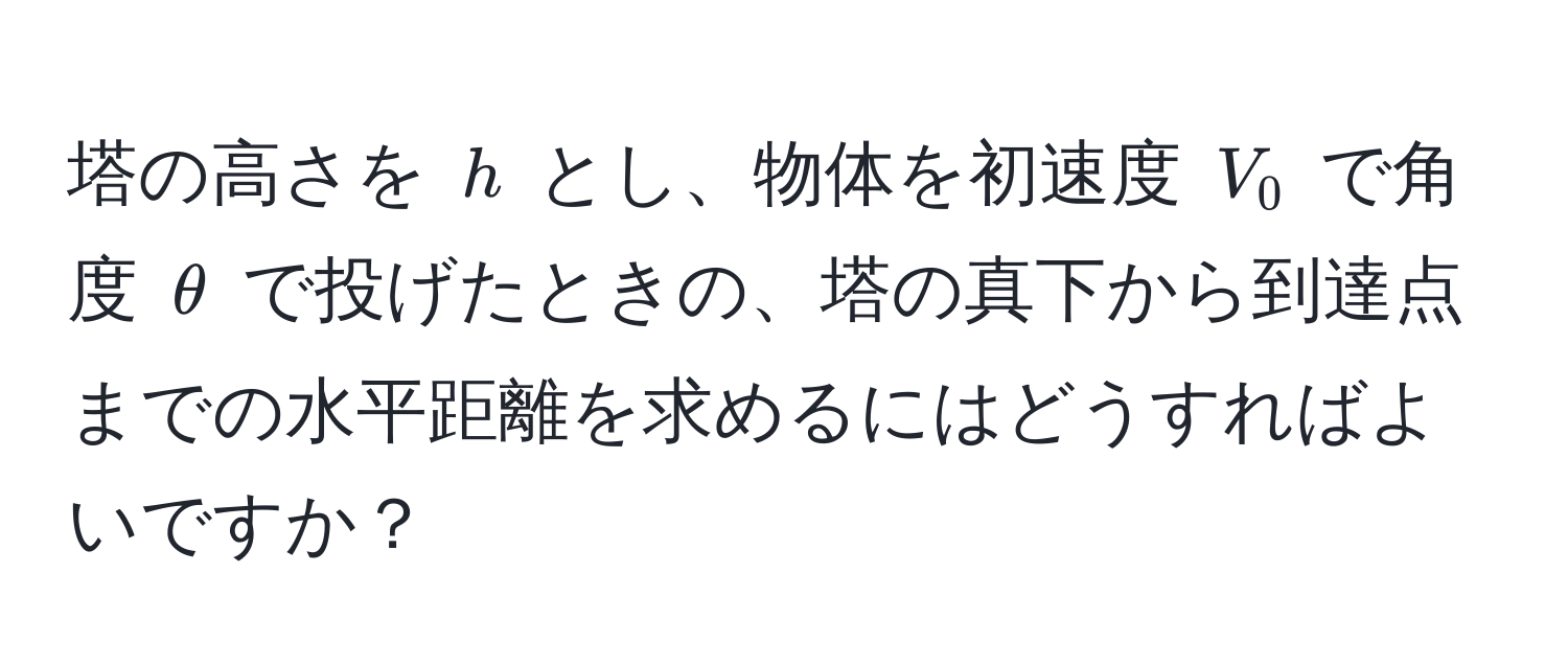 塔の高さを $h$ とし、物体を初速度 $V_0$ で角度 $θ$ で投げたときの、塔の真下から到達点までの水平距離を求めるにはどうすればよいですか？