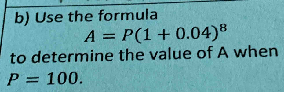 Use the formula
A=P(1+0.04)^8
to determine the value of A when
P=100.