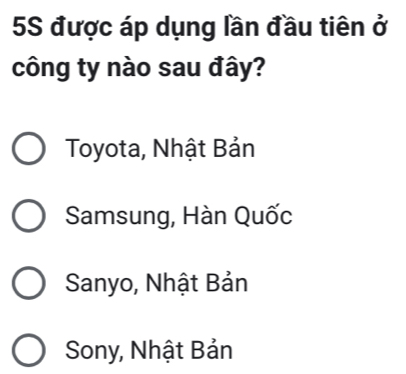 5S được áp dụng lần đầu tiên ở
công ty nào sau đây?
Toyota, Nhật Bản
Samsung, Hàn Quốc
Sanyo, Nhật Bản
Sony, Nhật Bản