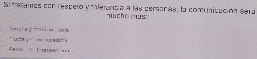 Si tratamos con respeto y tolerancia a las personas, la comunicación será
mucho más:
Amena y manipuladora
Fluída y enriquecedora
Personal e Interpersonal