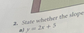 State whether the slope 
a) y=2x+5