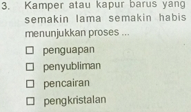 Kamper atau kapur barus yang
semakin lama semakin habis
menunjukkan proses ...
penguapan
penyubliman
pencairan
pengkristalan