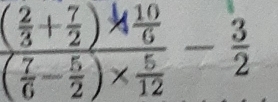 frac ( 2/3 + 7/2 )*  10/6 ( 7/6 - 5/2 )*  5/12 - 3/2 