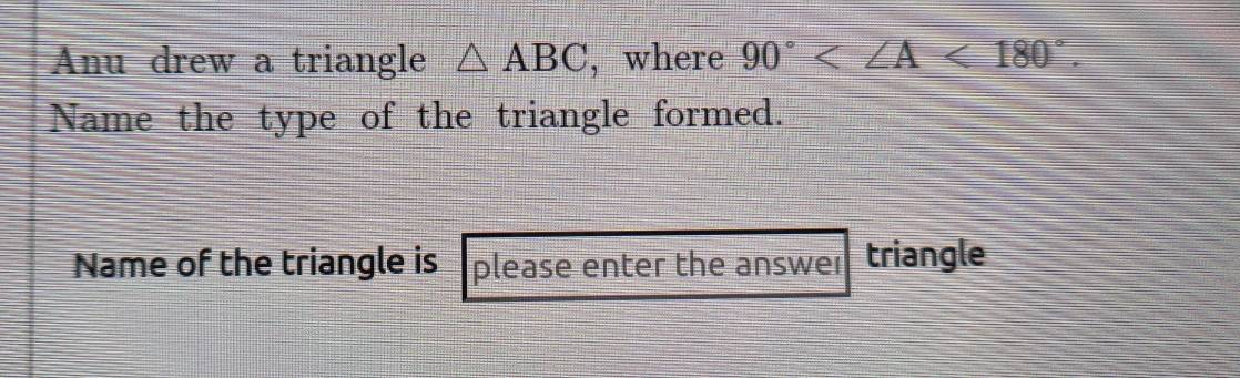 Anu drew a triangle △ ABC , where 90° <180°. 
Name the type of the triangle formed. 
Name of the triangle is please enter the answen triangle