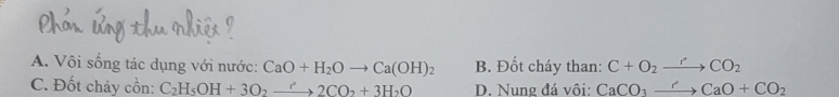 A. Vôi sống tác dụng với nước: CaO+H_2Oto Ca(OH)_2 B. Đốt cháy than: C+O_2to CO_2
C. Đốt cháy cồn: C_2H_5OH+3O_2xrightarrow r2CO_2+3H_2O D. Nung đá vôi: CaCO_3to CaO+CO_2