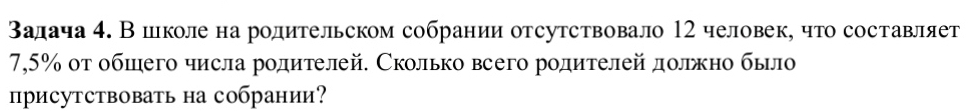 залача 4. В иколе на родительском собрании отсутствовало 12 человек, что составляет
7,5% οτ обшего числа рοдителей. Сколько всего рοдителей должно было 
присутствовать на собрании?