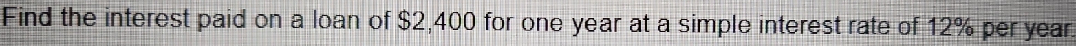 Find the interest paid on a loan of $2,400 for one year at a simple interest rate of 12% per year.