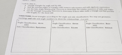 wld be able tn . la sié triamles de anale aot d si 
find the missing angles of tetasgles with mumerk infurmation and with algetrair expressio 
use the Safe Ample Ielations p Theorem to desermice the relative measures of sides end ande 
se leagtês for the cd side use she Triangle Inequality Throrem so determie 2 three sides make a triangle and find posside 
DIMRCTIONS: Draw triangles according to the angle and side classifications. You may use geometric 
markin