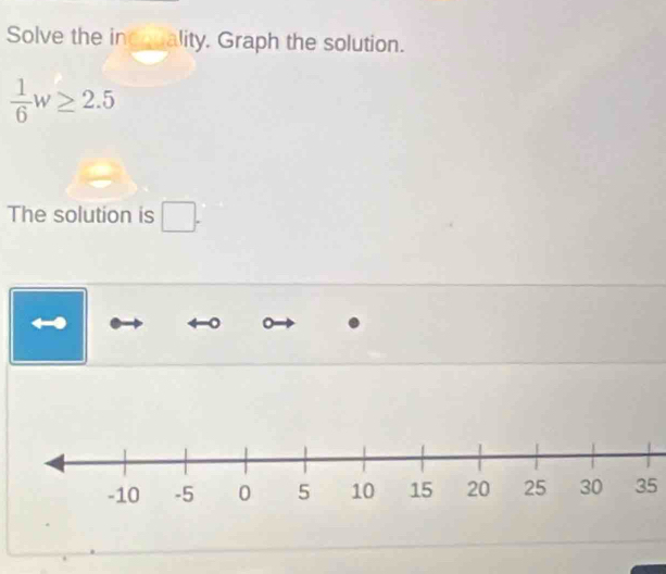 Solve the incquality. Graph the solution.
 1/6 w≥ 2.5
The solution is □.
35