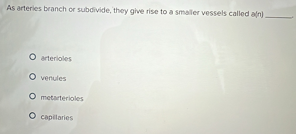 As arteries branch or subdivide, they give rise to a smaller vessels called a(n) _ .
arterioles
venules
metarterioles
capillaries